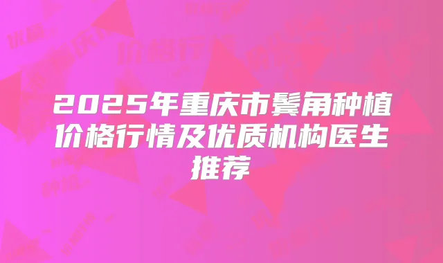 2025年重庆市鬓角种植价格行情及优质机构医生推荐