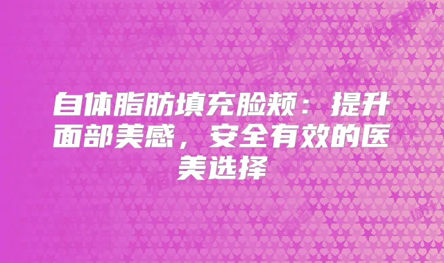 自体脂肪填充脸颊：提升面部美感，安全有效的医美选择