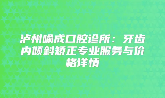 泸州喻成口腔诊所：牙齿内倾斜矫正专业服务与价格详情