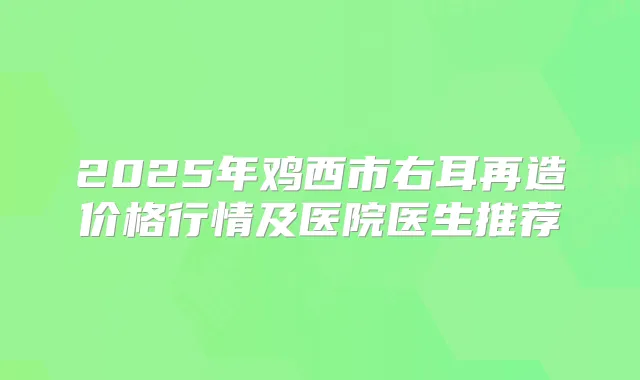 2025年鸡西市右耳再造价格行情及医院医生推荐
