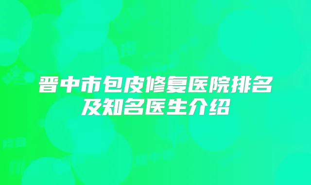 晋中市包皮修复医院排名及知名医生介绍