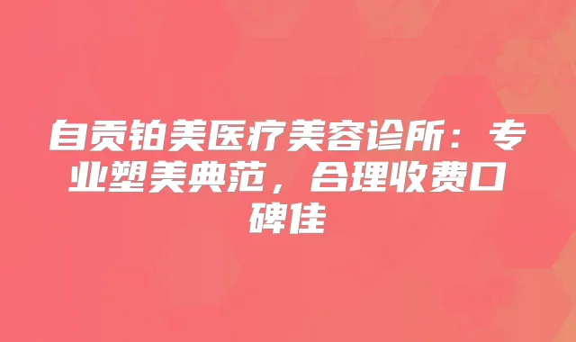 自贡铂美医疗美容诊所：专业塑美典范，合理收费口碑佳