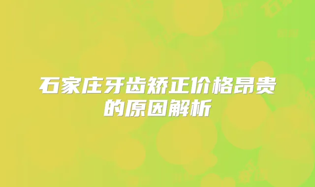 石家庄牙齿矫正价格昂贵的原因解析