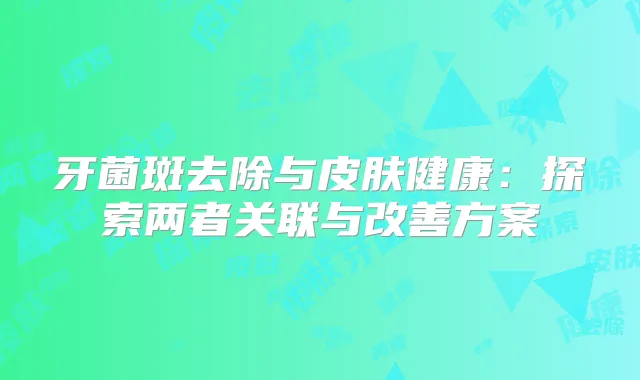 牙菌斑去除与皮肤健康：探索两者关联与方案