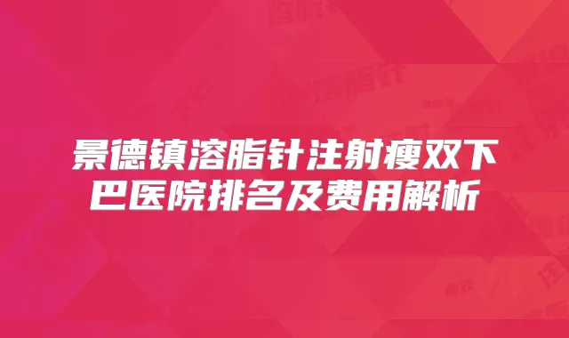 景德镇溶脂针注射瘦双下巴医院排名及费用解析
