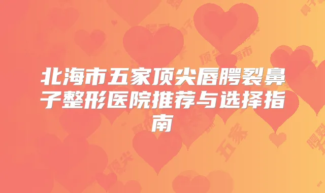 北海市五家唇腭裂鼻子整形医院推荐与选择指南