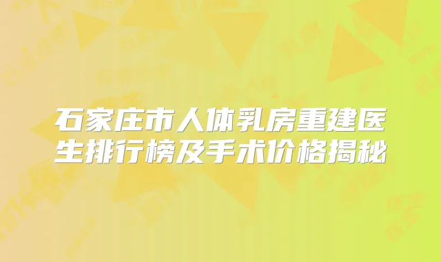 石家庄市人体乳房重建医生排行榜及手术价格揭秘