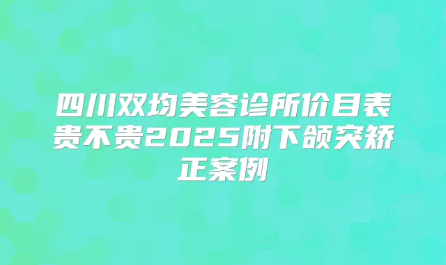 四川双均美容诊所价目表贵不贵2025附下颌突矫正案例