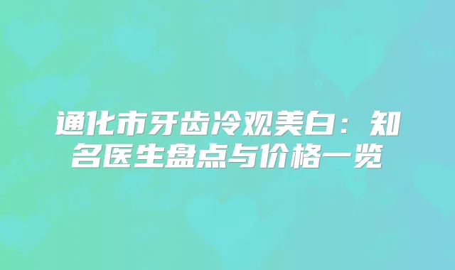 通化市牙齿冷观美白：知名医生盘点与价格一览