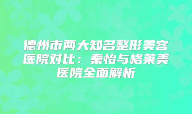 德州市两大知名整形美容医院对比:秦怡与格莱美医院全面解析