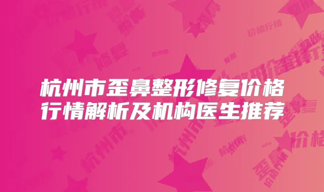 杭州市歪鼻整形修复价格行情解析及机构医生推荐