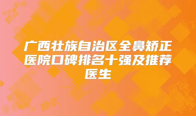 广西壮族自治区全鼻矫正医院口碑排名十强及推荐医生