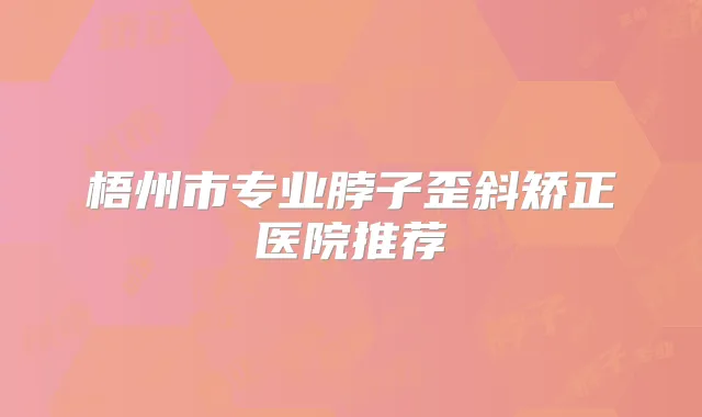 梧州市专业脖子歪斜矫正医院推荐