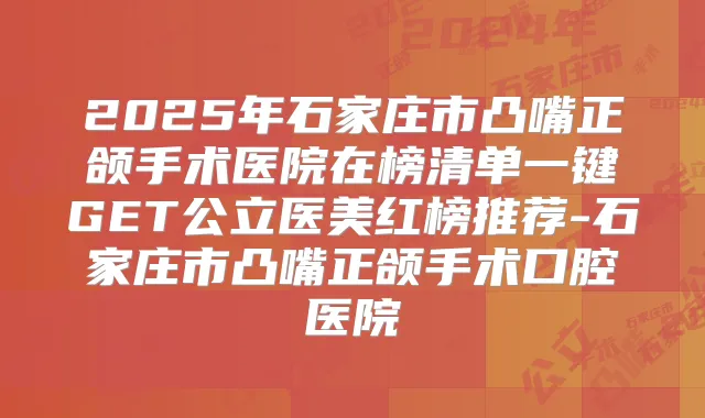 2025年石家庄市凸嘴正颌手术医院在榜清单一键GET公立医美红榜推荐-石家庄市凸嘴正颌手术口腔医院