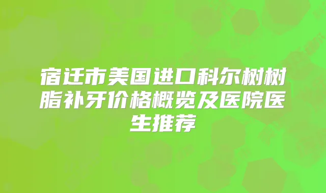 宿迁市美国进口科尔树树脂补牙价格概览及医院医生推荐