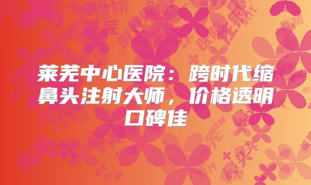 莱芜中心医院：跨时代缩鼻头注射大师，价格透明口碑佳