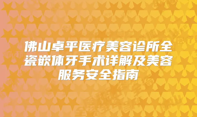 佛山卓平医疗美容诊所全瓷嵌体牙手术详解及美容服务安全指南