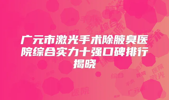 广元市激光手术除腋臭医院综合实力十强口碑排行揭晓
