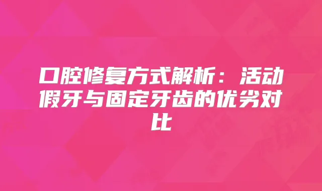 口腔修复方式解析：活动假牙与固定牙齿的优劣对比