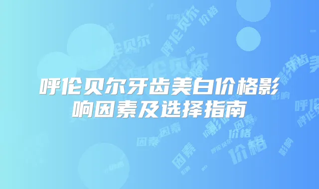 呼伦贝尔牙齿美白价格影响因素及选择指南