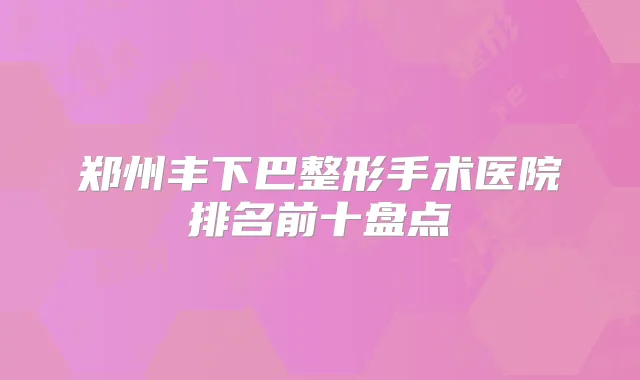 郑州丰下巴整形手术医院排名前十盘点