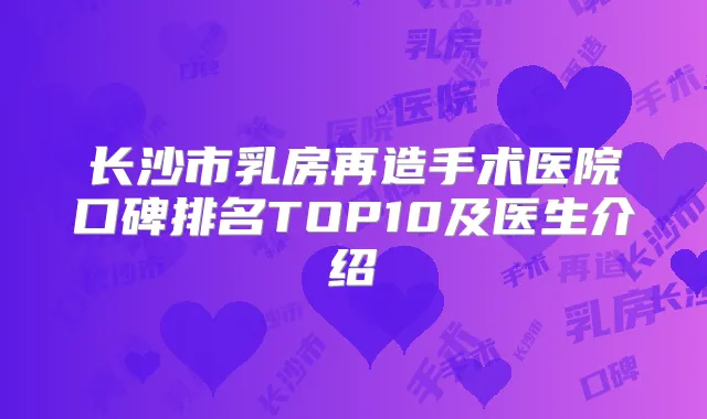 长沙市乳房再造手术医院口碑排名TOP10及医生介绍