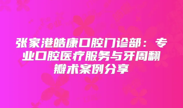 张家港皓康口腔门诊部：专业口腔医疗服务与牙周翻瓣术案例分享