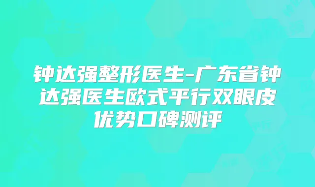 钟达强整形医生-广东省钟达强医生欧式平行双眼皮优势口碑测评