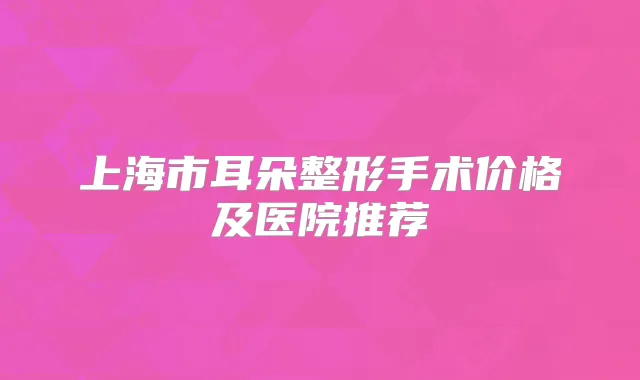 上海市耳朵整形手术价格及医院推荐