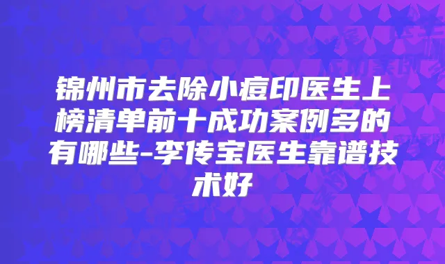 锦州市去除小痘印医生上榜清单前十成功案例多的有哪些-李传宝医生靠谱技术好