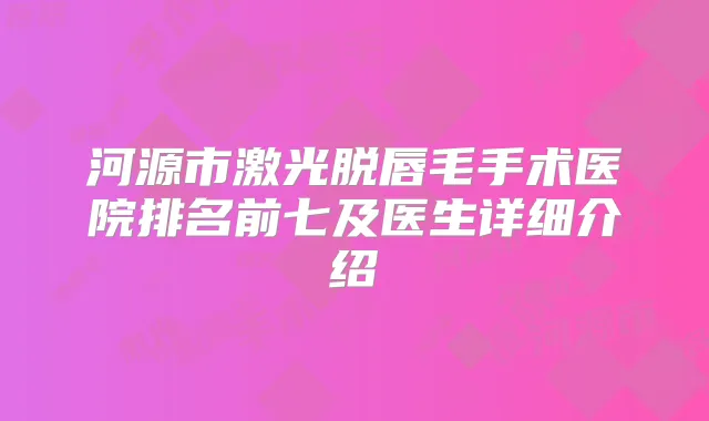河源市激光脱唇毛手术医院排名前七及医生详细介绍