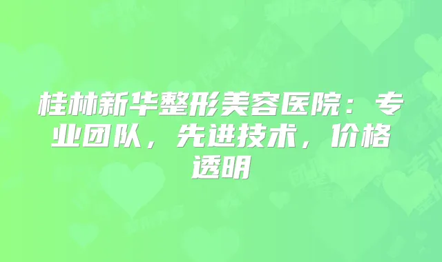桂林新华整形美容医院：专业团队，先进技术，价格透明