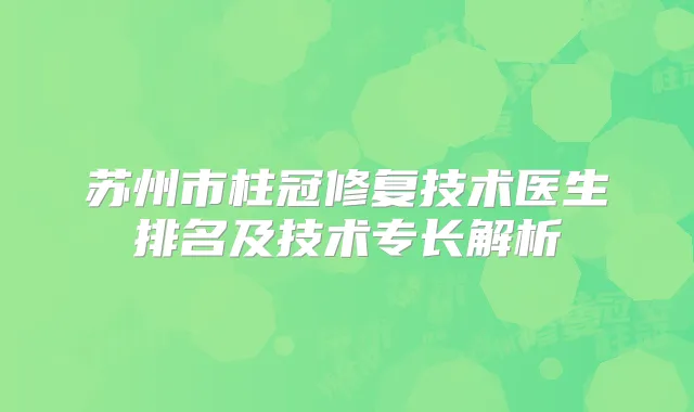苏州市柱冠修复技术医生排名及技术专长解析