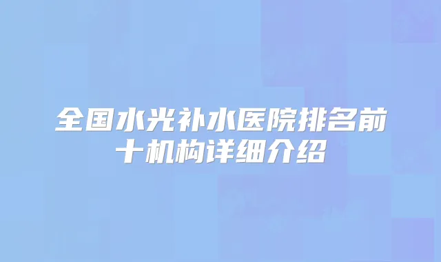 全国水光补水医院排名前十机构详细介绍