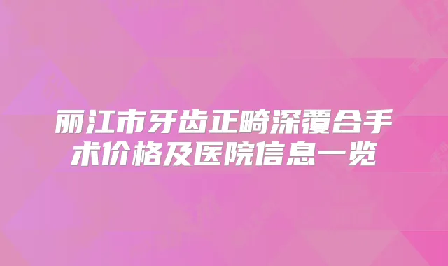 丽江市牙齿正畸深覆合手术价格及医院信息一览