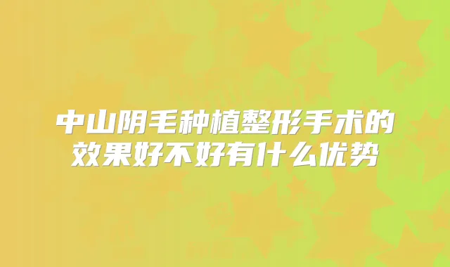 中山阴毛种植整形手术的效果好不好有什么优势