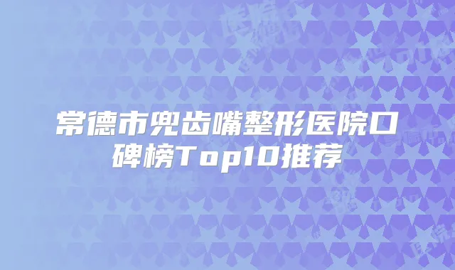 常德市兜齿嘴整形医院口碑榜Top10推荐