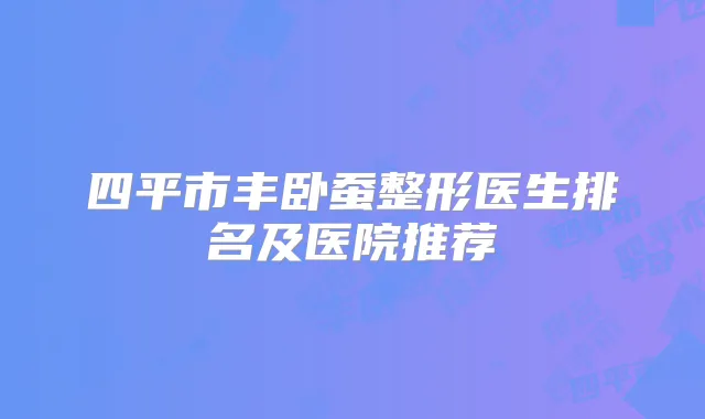 四平市丰卧蚕整形医生排名及医院推荐