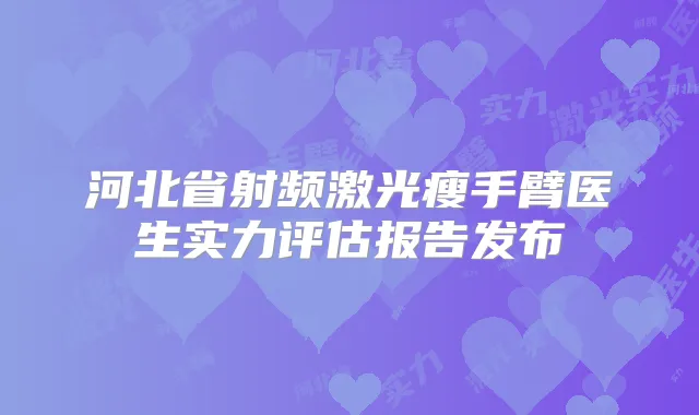河北省射频激光瘦手臂医生实力评估报告发布