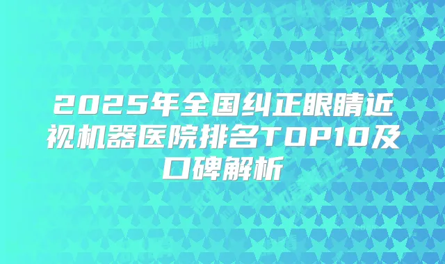 2025年全国纠正眼睛近视机器医院排名TOP10及口碑解析