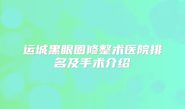 运城黑眼圈修整术医院排名及手术介绍