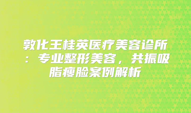 敦化王桂英医疗美容诊所：专业整形美容，共振吸脂瘦脸案例解析