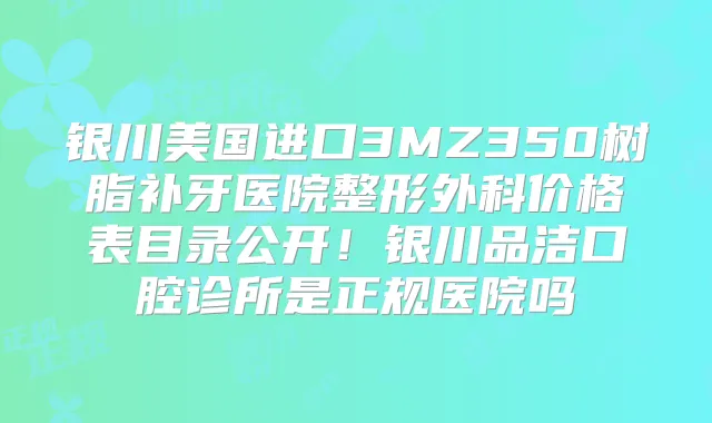 银川美国进口3MZ350树脂补牙医院整形外科价格表目录公开！银川品洁口腔诊所是正规医院吗