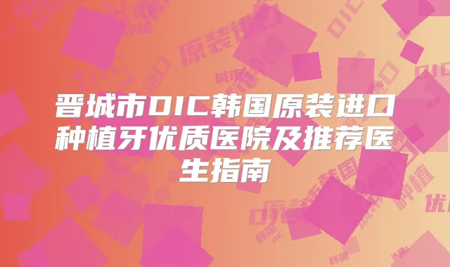 晋城市DIC韩国原装进口种植牙优质医院及推荐医生指南