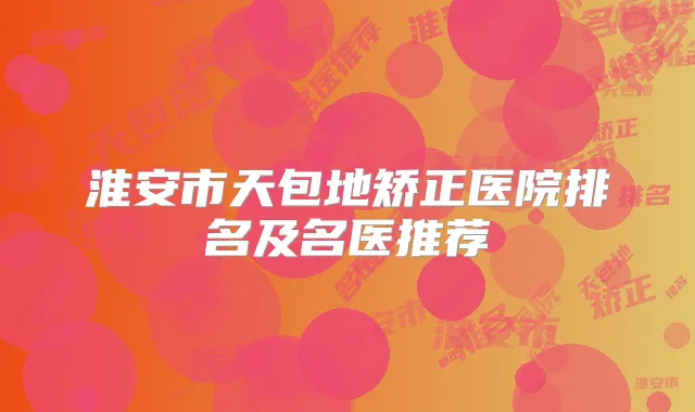 淮安市天包地矫正医院排名及名医推荐