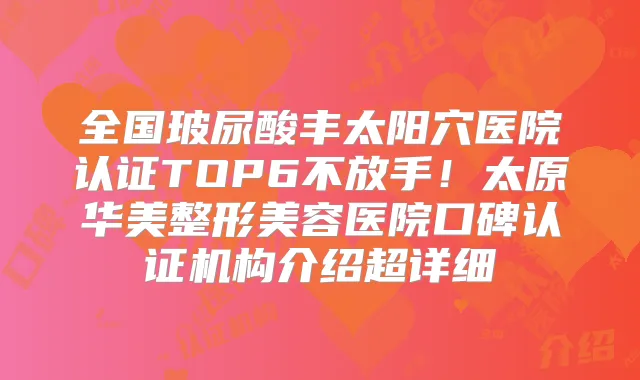 全国玻尿酸丰太阳穴医院认证TOP6不放手！太原华美整形美容医院口碑认证机构介绍超详细