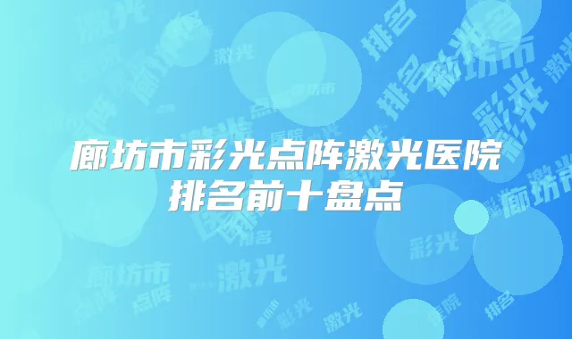 廊坊市彩光点阵激光医院排名前十盘点