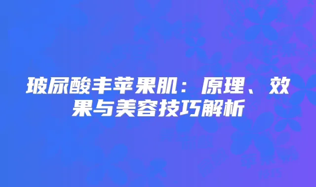 玻尿酸丰苹果肌：原理、效果与美容技巧解析