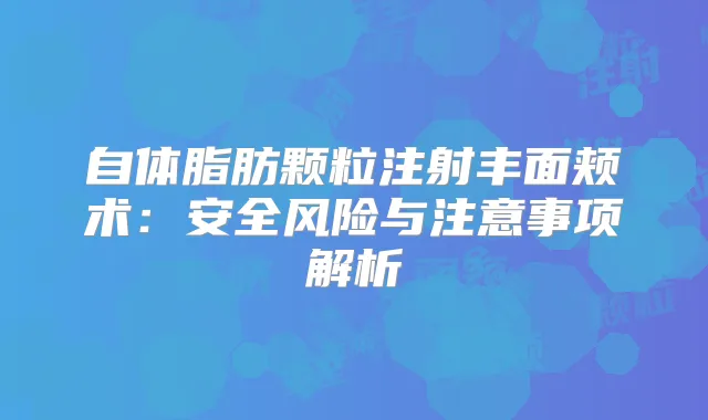 自体脂肪颗粒注射丰面颊术:安全风险与注意事项解析