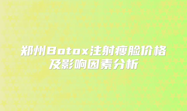 郑州Botox注射瘦脸价格及影响因素分析